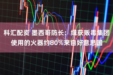 科汇配资 墨西哥防长：缉获贩毒集团使用的火器约80%来自好意思国