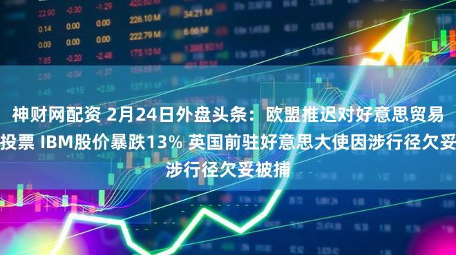 神财网配资 2月24日外盘头条：欧盟推迟对好意思贸易协定投票 IBM股价暴跌13% 英国前驻好意思大使因涉行径欠妥被捕