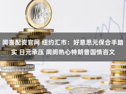 闻喜配资官网 纽约汇市：好意思元保合手踏实 日元承压 阛阓热心特朗普国情咨文