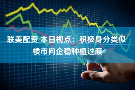 联美配资 本日视点：积极身分类似 楼市向企稳种植过渡