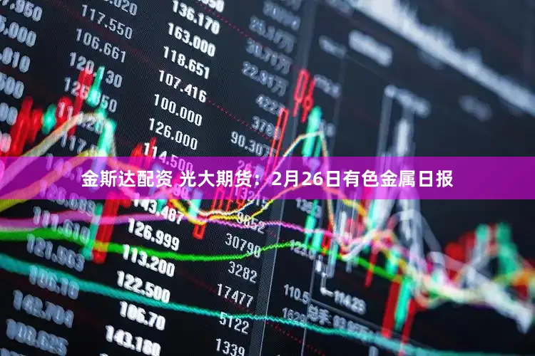 金斯达配资 光大期货：2月26日有色金属日报