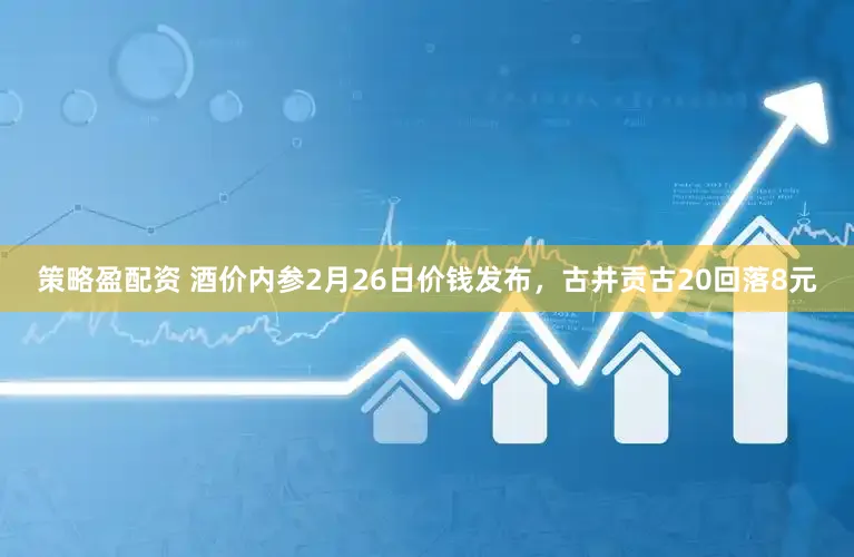 策略盈配资 酒价内参2月26日价钱发布，古井贡古20回落8元
