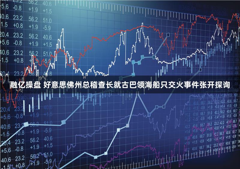 融亿操盘 好意思佛州总稽查长就古巴领海船只交火事件张开探询