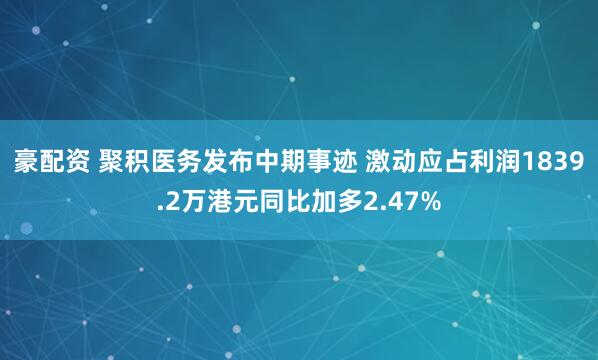 豪配资 聚积医务发布中期事迹 激动应占利润1839.2万港元同比加多2.47%