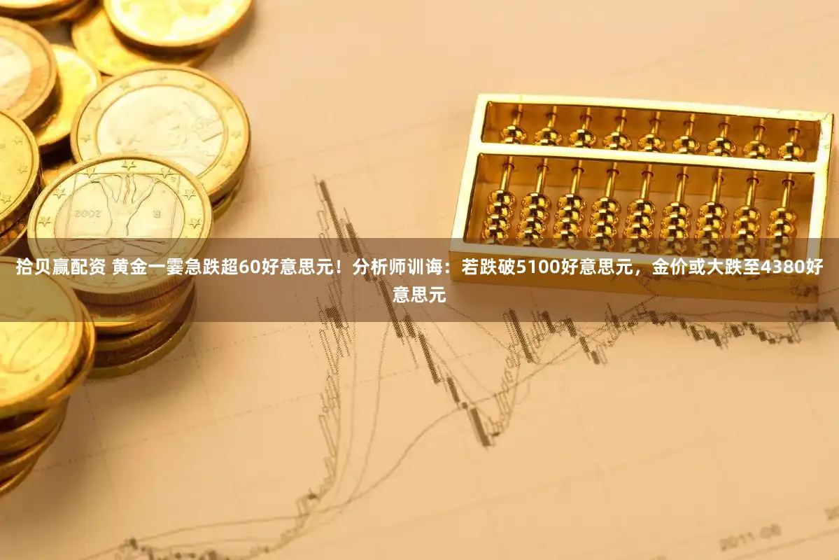 拾贝赢配资 黄金一霎急跌超60好意思元！分析师训诲：若跌破5100好意思元，金价或大跌至4380好意思元