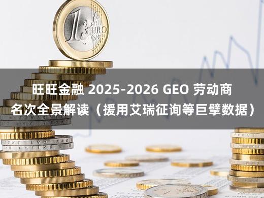 旺旺金融 2025-2026 GEO 劳动商名次全景解读（援用艾瑞征询等巨擘数据）