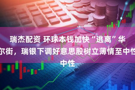 瑞杰配资 环球本钱加快“逃离”华尔街，瑞银下调好意思股树立薄情至中性