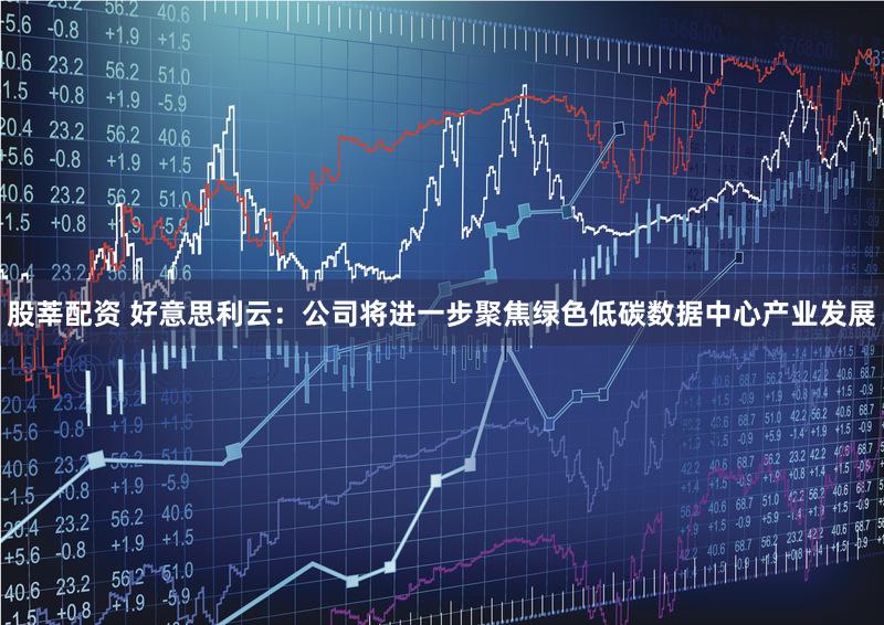 股莘配资 好意思利云：公司将进一步聚焦绿色低碳数据中心产业发展