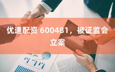 优速配资 600481，被证监会立案