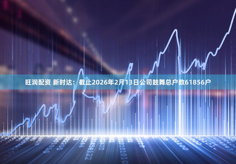 旺润配资 新时达：截止2026年2月13日公司鼓舞总户数61856户