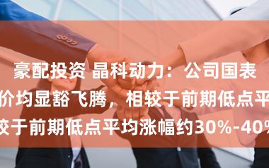 豪配投资 晶科动力：公司国表里组件居品报价均显豁飞腾，相较于前期低点平均涨幅约30%-40%