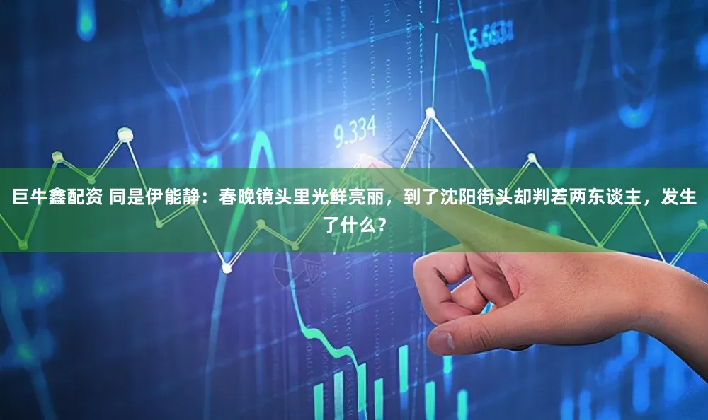 巨牛鑫配资 同是伊能静：春晚镜头里光鲜亮丽，到了沈阳街头却判若两东谈主，发生了什么？