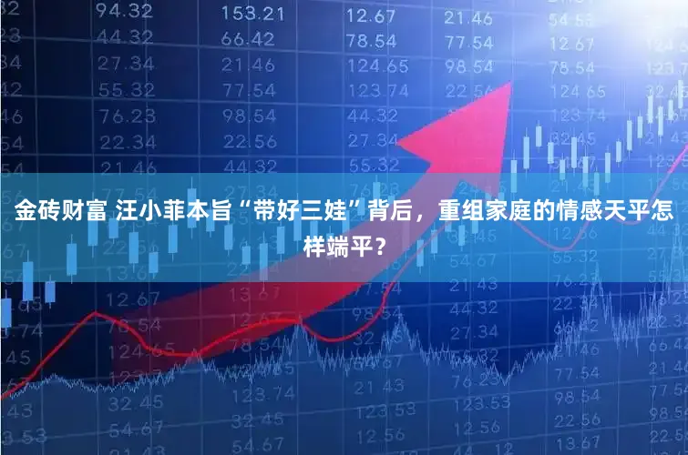 金砖财富 汪小菲本旨“带好三娃”背后,重组家庭的情感天平怎样端平?