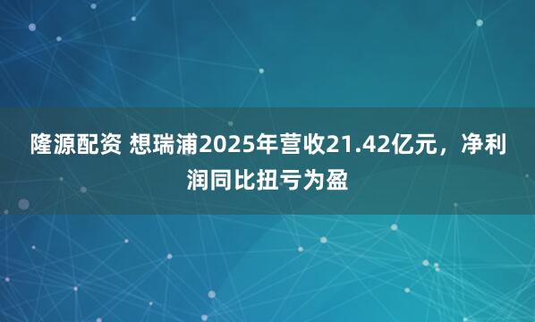 隆源配资 想瑞浦2025年营收21.42亿元，净利润同比扭亏为盈