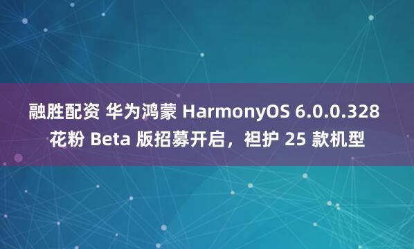 融胜配资 华为鸿蒙 HarmonyOS 6.0.0.328 花粉 Beta 版招募开启，袒护 25 款机型