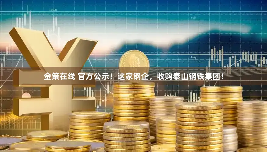 金策在线 官方公示！这家钢企，收购泰山钢铁集团！