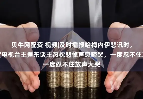 贝牛网配资 视频|及时播报哈梅内伊悲讯时，伊朗国度电视台主捏东谈主热枕悲悼声息啼哭，一度忍不住放声大哭