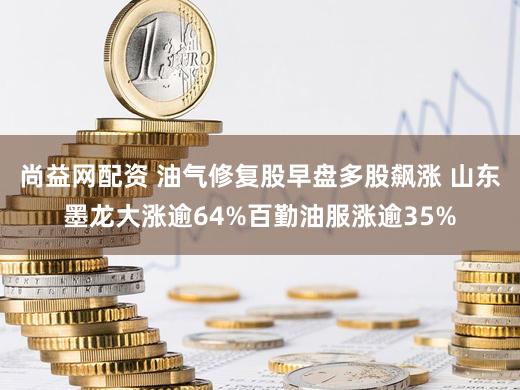 尚益网配资 油气修复股早盘多股飙涨 山东墨龙大涨逾64%百勤油服涨逾35%