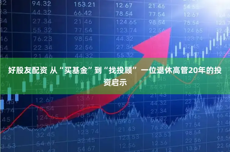 好股友配资 从“买基金”到“找投顾” 一位退休高管20年的投资启示
