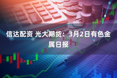信达配资 光大期货：3月2日有色金属日报