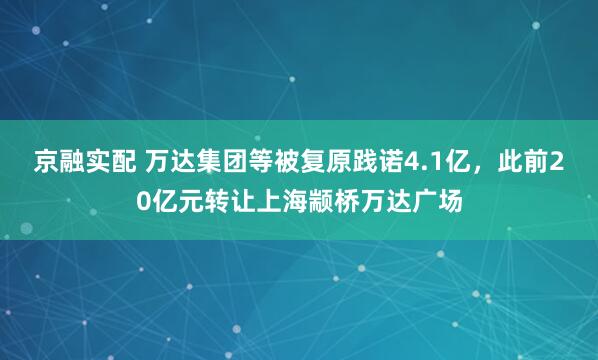 京融实配 万达集团等被复原践诺4.1亿，此前20亿元转让上海颛桥万达广场