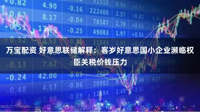 万宝配资 好意思联储解释：客岁好意思国小企业濒临权臣关税价钱压力