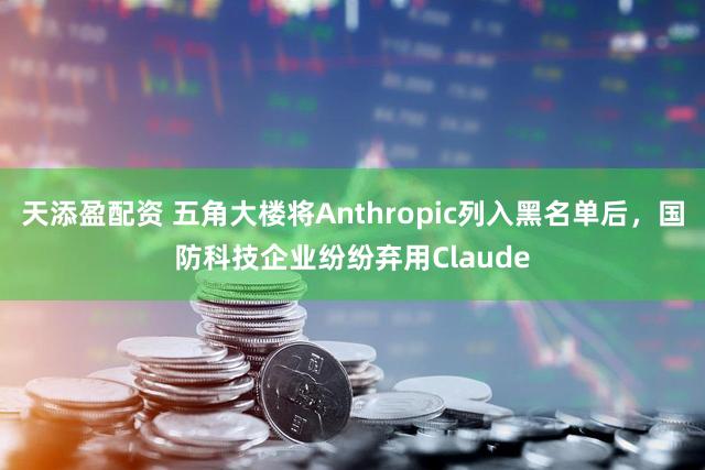 天添盈配资 五角大楼将Anthropic列入黑名单后，国防科技企业纷纷弃用Claude