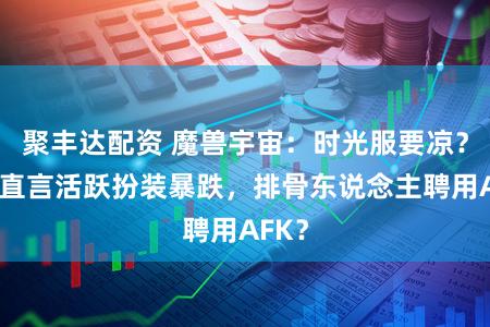 聚丰达配资 魔兽宇宙：时光服要凉？玩家直言活跃扮装暴跌，排骨东说念主聘用AFK？