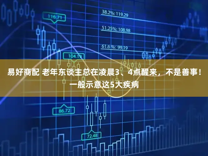 易好商配 老年东谈主总在凌晨3、4点醒来，不是善事！一般示意这5大疾病