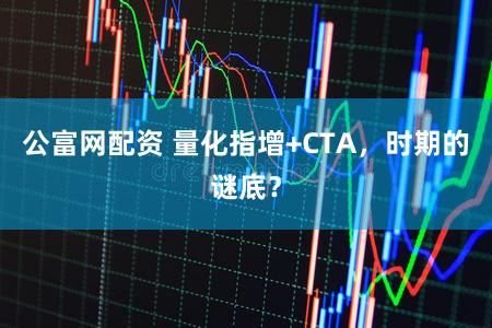 公富网配资 量化指增+CTA，时期的谜底？