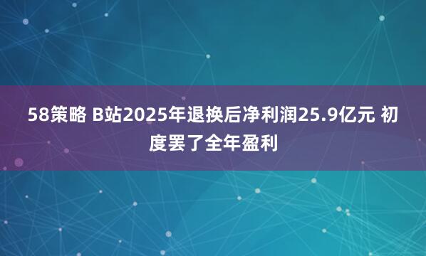58策略 B站2025年退换后净利润25.9亿元 初度罢了全年盈利