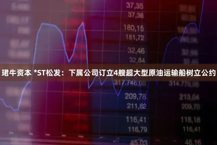 珺牛资本 *ST松发：下属公司订立4艘超大型原油运输船树立公约