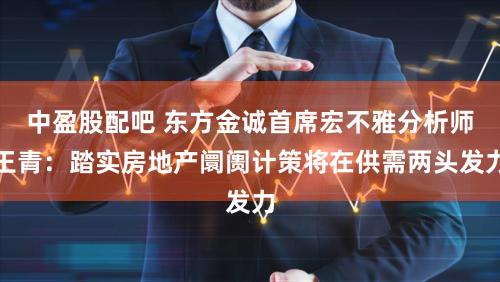 中盈股配吧 东方金诚首席宏不雅分析师王青：踏实房地产阛阓计策将在供需两头发力