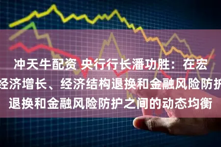 冲天牛配资 央行行长潘功胜：在宏不雅层面把抓好经济增长、经济结构退换和金融风险防护之间的动态均衡