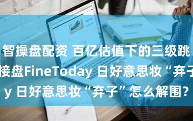 智操盘配资 百亿估值下的三级跳：贝恩本钱接盘FineToday 日好意思妆“弃子”怎么解围？