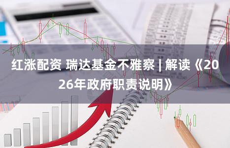 红涨配资 瑞达基金不雅察 | 解读《2026年政府职责说明》