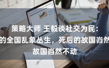 策略大师 王毅谈社交为民：眼前的全国乱象丛生，死后的故国岿然不动