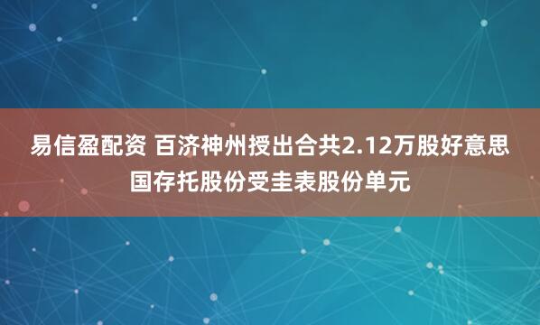 易信盈配资 百济神州授出合共2.12万股好意思国存托股份受圭表股份单元