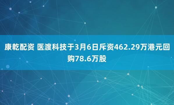 康乾配资 医渡科技于3月6日斥资462.29万港元回购78.6万股