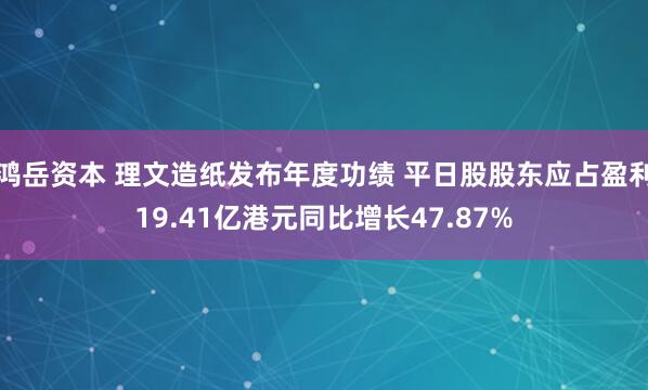 鸿岳资本 理文造纸发布年度功绩 平日股股东应占盈利19.41亿港元同比增长47.87%