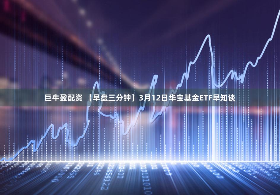 巨牛盈配资 【早盘三分钟】3月12日华宝基金ETF早知谈