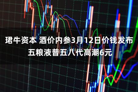 珺牛资本 酒价内参3月12日价钱发布 五粮液普五八代高潮6元