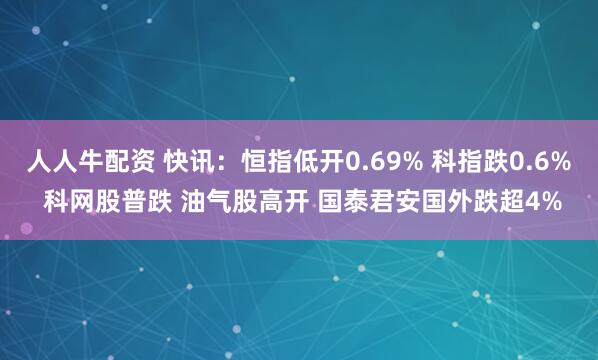 人人牛配资 快讯：恒指低开0.69% 科指跌0.6% 科网股普跌 油气股高开 国泰君安国外跌超4%