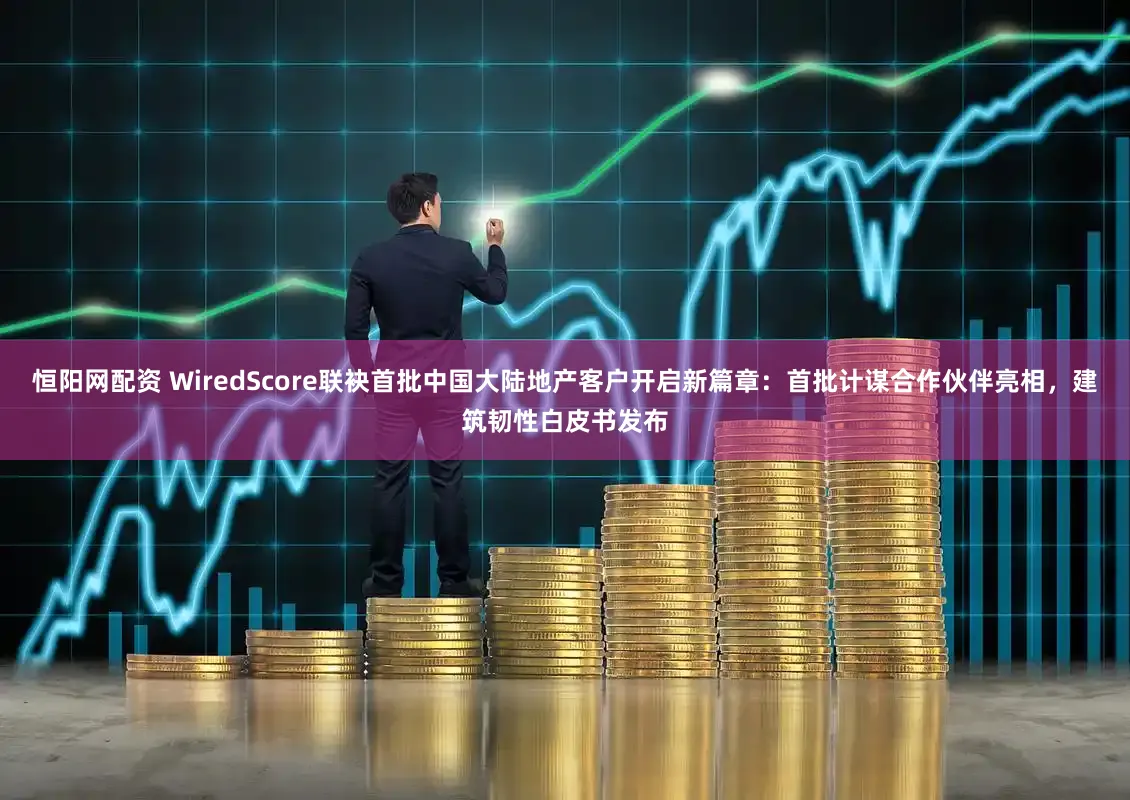 恒阳网配资 WiredScore联袂首批中国大陆地产客户开启新篇章：首批计谋合作伙伴亮相，建筑韧性白皮书发布