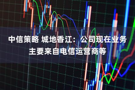 中信策略 城地香江：公司现在业务主要来自电信运营商等