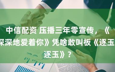 中信配资 压播三年零宣传,《我深深地爱着你》凭啥敢叫板《逐玉》?
