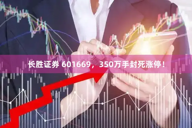 长胜证券 601669，350万手封死涨停！