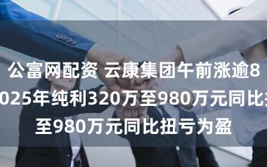 公富网配资 云康集团午前涨逾8% 预期2025年纯利320万至980万元同比扭亏为盈
