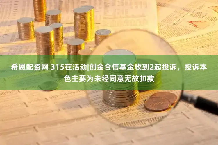 希恩配资网 315在活动|创金合信基金收到2起投诉，投诉本色主要为未经同意无故扣款