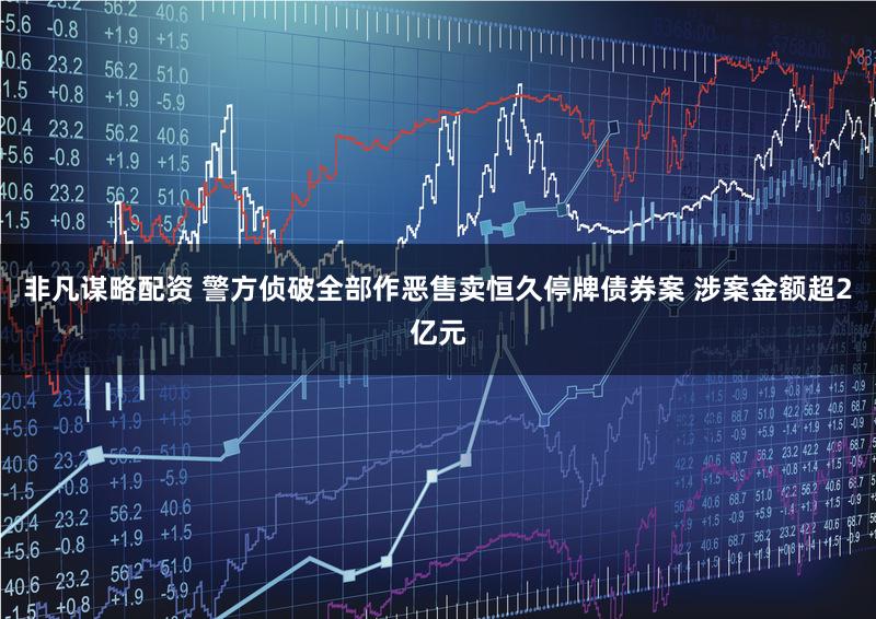 非凡谋略配资 警方侦破全部作恶售卖恒久停牌债券案 涉案金额超2亿元